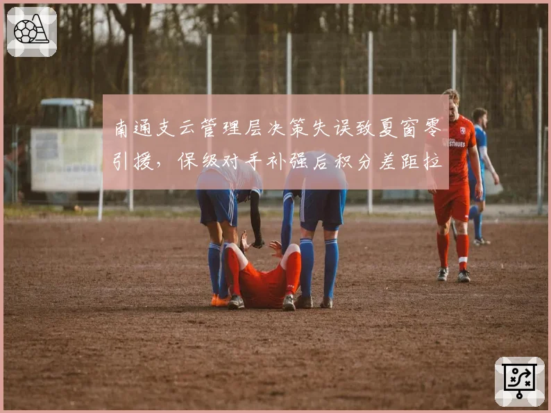 南通支云管理层决策失误致夏窗零引援，保级对手补强后积分差距拉大
