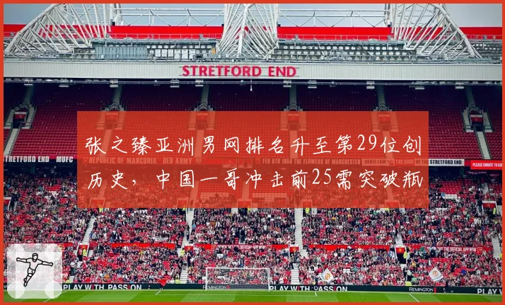 张之臻亚洲男网排名升至第29位创历史，中国一哥冲击前25需突破瓶颈