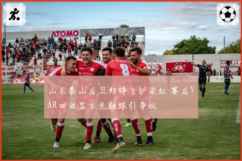 山东泰山后卫郑铮飞铲染红 赛后VAR回放显示先触球引争议
