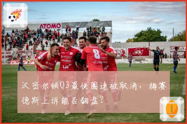 汉密尔顿Q3最快圈速被取消，梅赛德斯上诉能否翻盘？