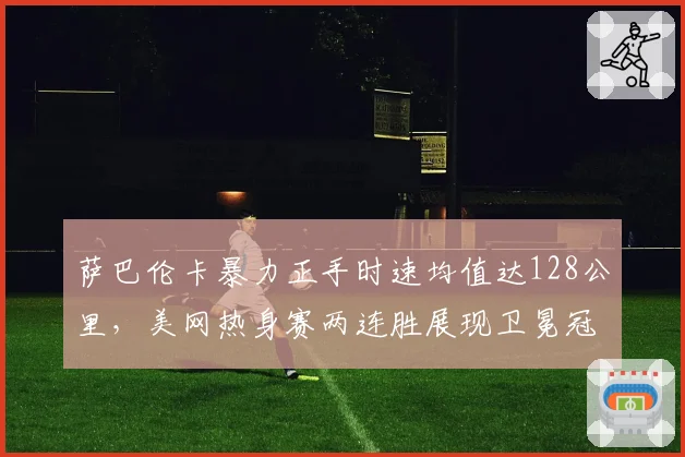 萨巴伦卡暴力正手时速均值达128公里，美网热身赛两连胜展现卫冕冠军状态