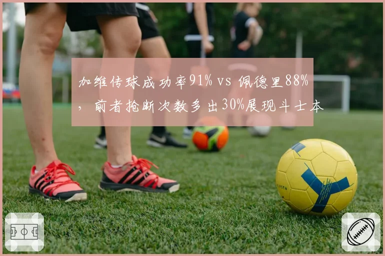 加维传球成功率91% vs 佩德里88%，前者抢断次数多出30%展现斗士本色
