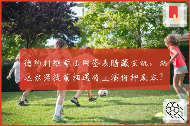 德约科维奇法网签表暗藏玄机，纳达尔若提前相遇将上演何种剧本？