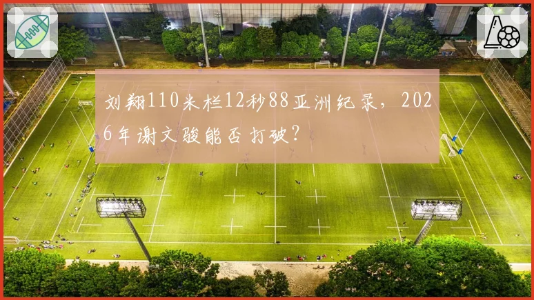 刘翔110米栏12秒88亚洲纪录，2026年谢文骏能否打破？