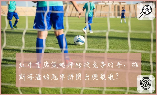红牛首席策略师转投竞争对手，维斯塔潘的冠军拼图出现裂痕？