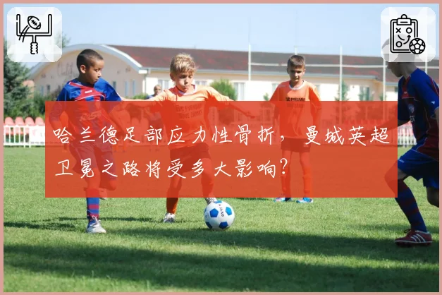 哈兰德足部应力性骨折，曼城英超卫冕之路将受多大影响？