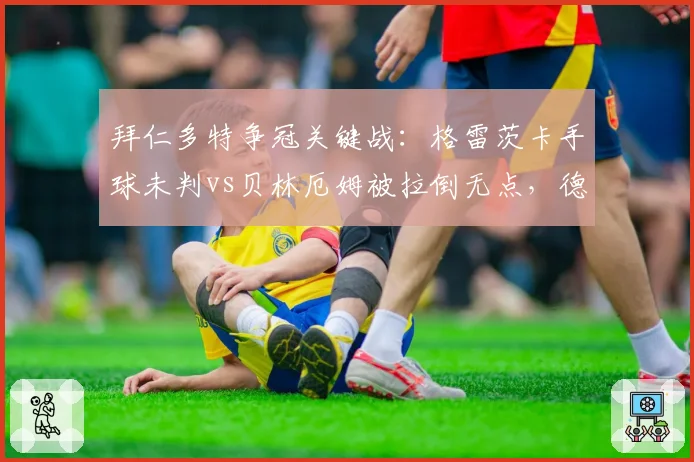 拜仁多特争冠关键战：格雷茨卡手球未判vs贝林厄姆被拉倒无点，德甲裁判再陷信任危机