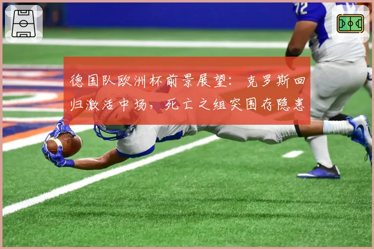 德国队欧洲杯前景展望:克罗斯回归激活中场,死亡之组突围存隐患