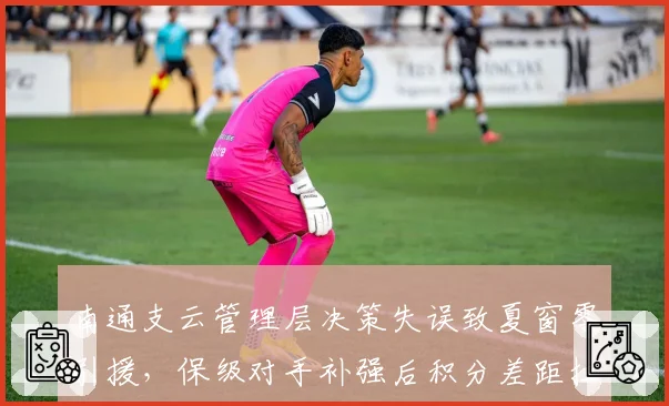 南通支云管理层决策失误致夏窗零引援，保级对手补强后积分差距拉大