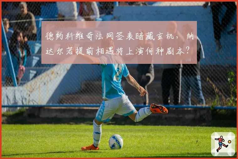 德约科维奇法网签表暗藏玄机,纳达尔若提前相遇将上演何种剧本?