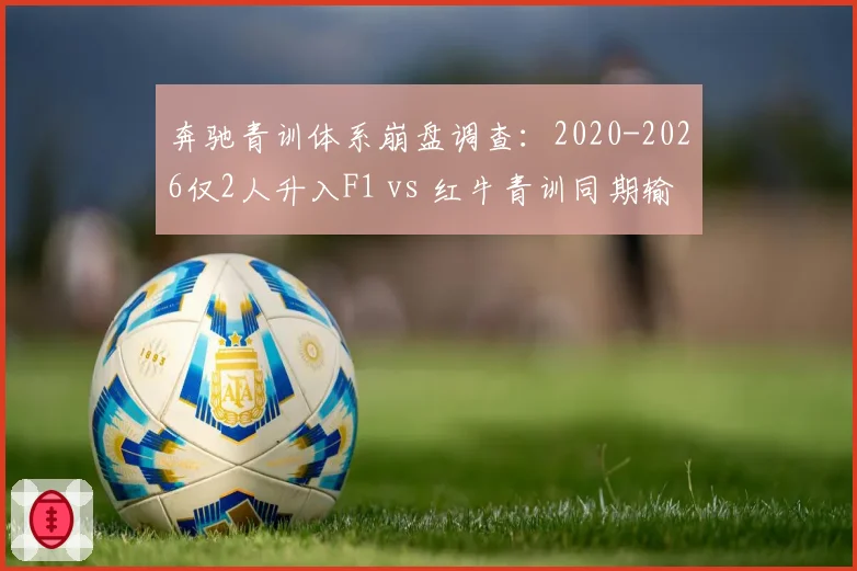 奔驰青训体系崩盘调查：2020-2026仅2人升入F1 vs 红牛青训同期输送7位车手