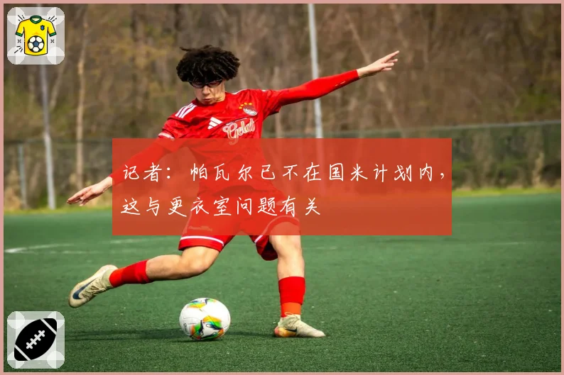 记者:帕瓦尔已不在国米计划内,这与更衣室问题有关
